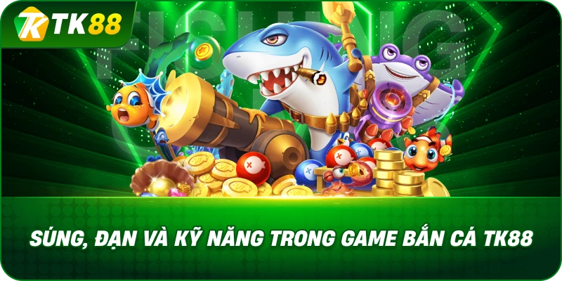 Súng, Đạn Và Kỹ Năng Trong Game Bắn Cá TK88